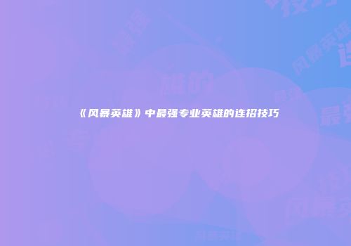 《风暴英雄》中最强专业英雄的连招技巧