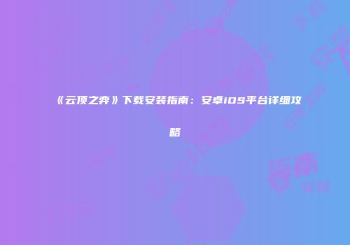 《云顶之弈》下载安装指南：安卓iOS平台详细攻略