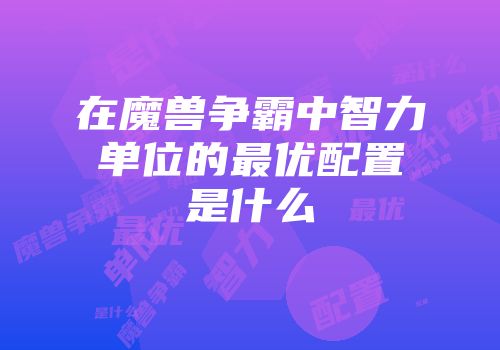 在魔兽争霸中智力单位的最优配置是什么