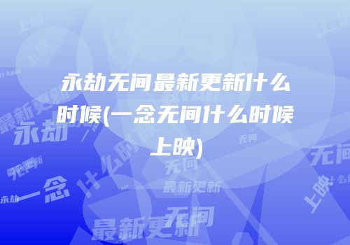 永劫无间最新更新什么时候(一念无间什么时候上映)