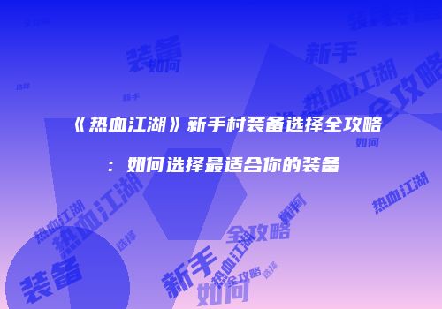 《热血江湖》新手村装备选择全攻略：如何选择最适合你的装备