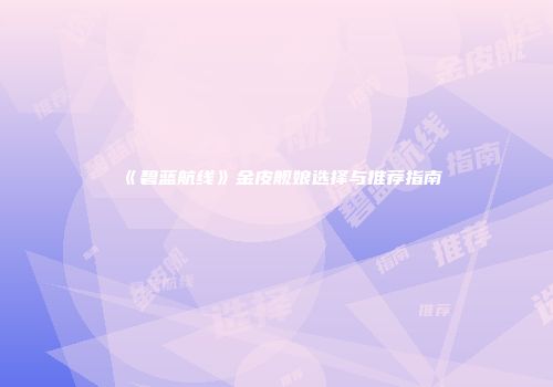 《碧蓝航线》金皮舰娘选择与推荐指南