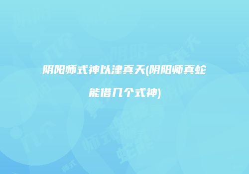 阴阳师式神以津真天(阴阳师真蛇能借几个式神)