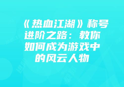《热血江湖》称号进阶之路：教你如何成为游戏中的风云人物