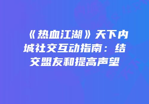 《热血江湖》天下内城社交互动指南：结交盟友和提高声望