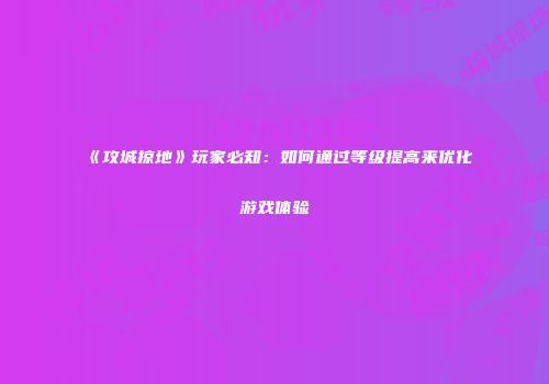 《攻城掠地》玩家必知：如何通过等级提高来优化游戏体验