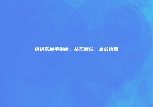 拼拼乐新手指南：技巧避坑，高效拼图