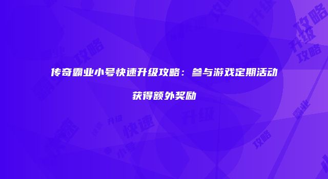 传奇霸业小号快速升级攻略：参与游戏定期活动获得额外奖励