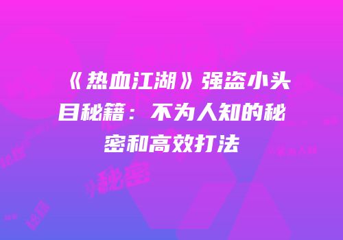 《热血江湖》强盗小头目秘籍：不为人知的秘密和高效打法