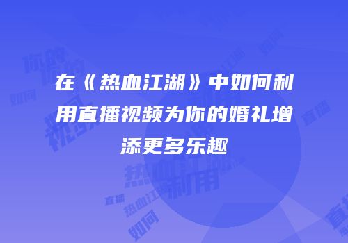 在《热血江湖》中如何利用直播视频为你的婚礼增添更多乐趣