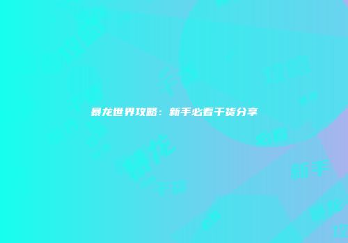 暴龙世界攻略：新手必看干货分享