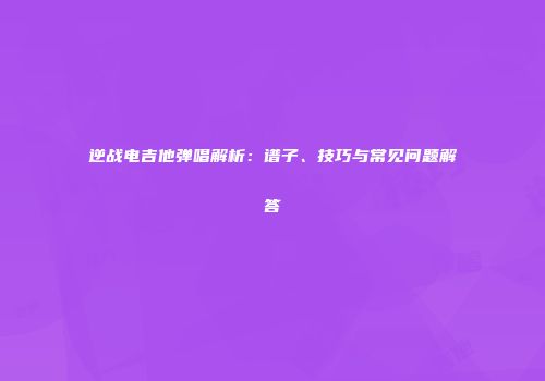 逆战电吉他弹唱解析：谱子、技巧与常见问题解答