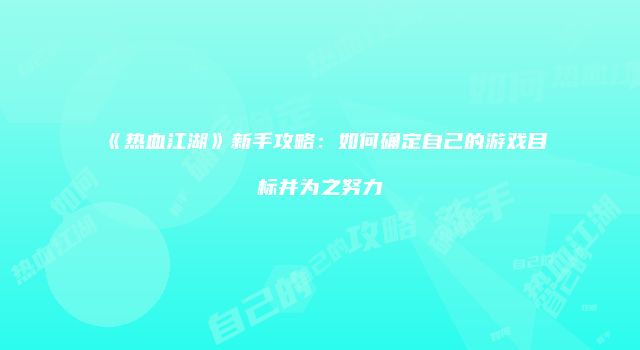 《热血江湖》新手攻略：如何确定自己的游戏目标并为之努力