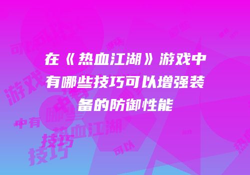 在《热血江湖》游戏中有哪些技巧可以增强装备的防御性能