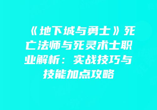 《地下城与勇士》死亡法师与死灵术士职业解析：实战技巧与技能加点攻略