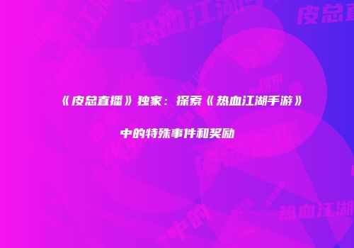 《皮总直播》独家：探索《热血江湖手游》中的特殊事件和奖励