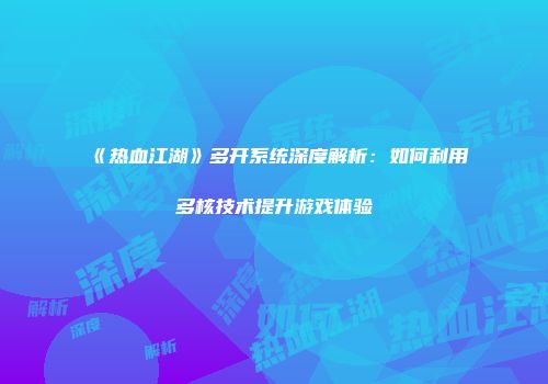 《热血江湖》多开系统深度解析：如何利用多核技术提升游戏体验