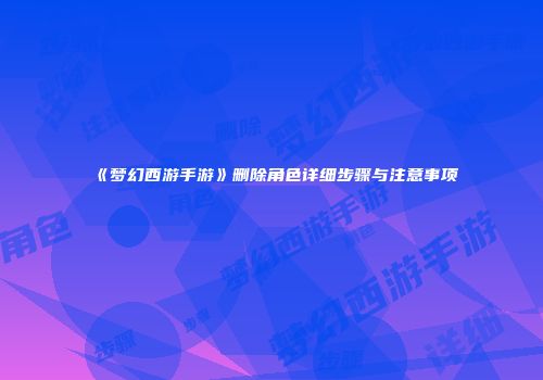 《梦幻西游手游》删除角色详细步骤与注意事项