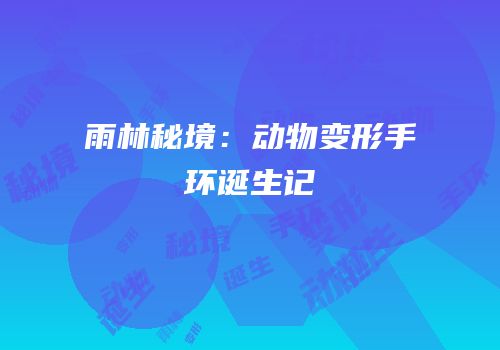 雨林秘境：动物变形手环诞生记