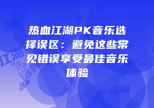 热血江湖PK音乐选择误区：避免这些常见错误享受最佳音乐体验
