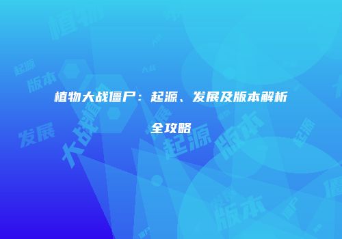 植物大战僵尸：起源、发展及版本解析全攻略