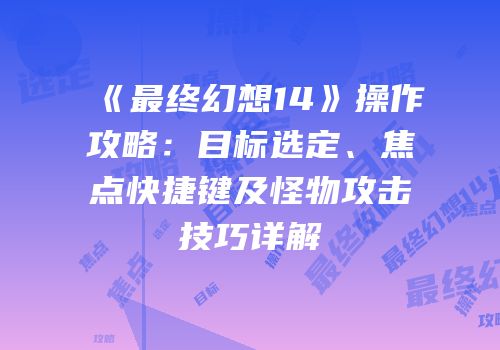 《最终幻想14》操作攻略：目标选定、焦点快捷键及怪物攻击技巧详解