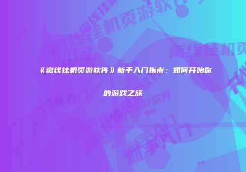 《离线挂机页游软件》新手入门指南：如何开始你的游戏之旅