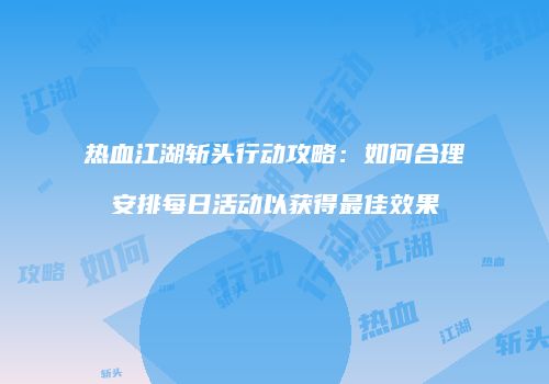 热血江湖斩头行动攻略：如何合理安排每日活动以获得最佳效果