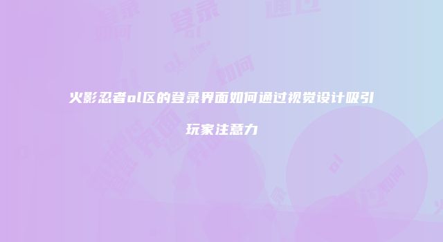 火影忍者ol区的登录界面如何通过视觉设计吸引玩家注意力