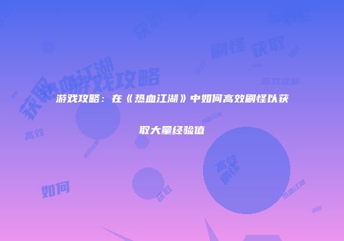 游戏攻略：在《热血江湖》中如何高效刷怪以获取大量经验值