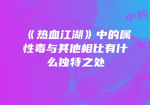 《热血江湖》中的属性毒与其他相比有什么独特之处