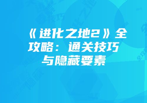 《进化之地2》全攻略：通关技巧与隐藏要素