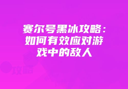 赛尔号黑冰攻略：如何有效应对游戏中的敌人