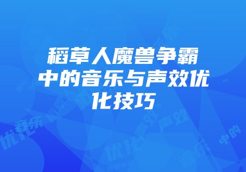 稻草人魔兽争霸中的音乐与声效优化技巧