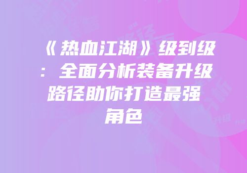 《热血江湖》级到级：全面分析装备升级路径助你打造最强角色