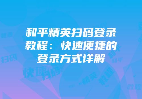 和平精英扫码登录教程：快速便捷的登录方式详解