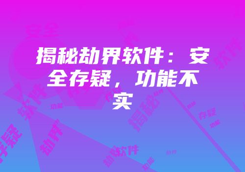 揭秘劫界软件：安全存疑，功能不实
