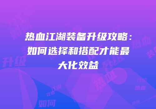 热血江湖装备升级攻略：如何选择和搭配才能最大化效益