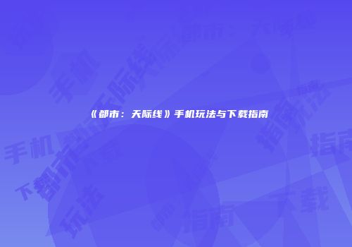 《都市：天际线》手机玩法与下载指南