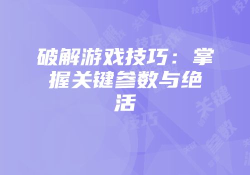 破解游戏技巧：掌握关键参数与绝活