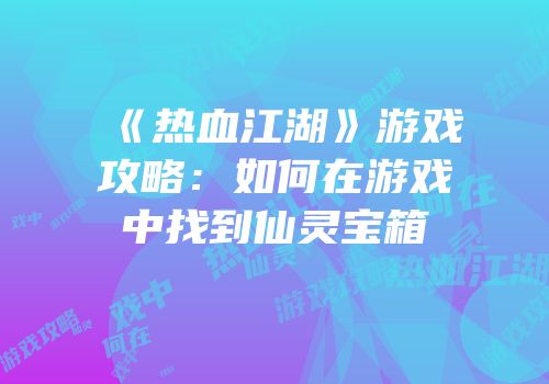 《热血江湖》游戏攻略：如何在游戏中找到仙灵宝箱