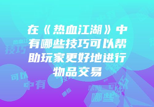 在《热血江湖》中有哪些技巧可以帮助玩家更好地进行物品交易