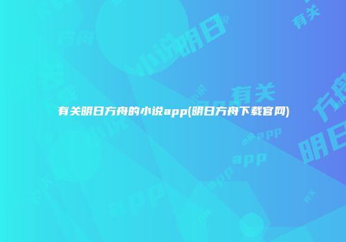 有关明日方舟的小说app(明日方舟下载官网)