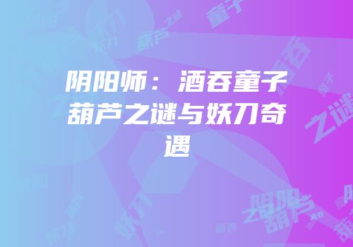 阴阳师：酒吞童子葫芦之谜与妖刀奇遇