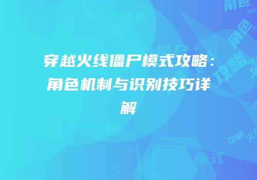 穿越火线僵尸模式攻略：角色机制与识别技巧详解