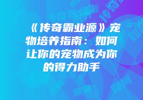 《传奇霸业源》宠物培养指南:如何让你的宠物成为你的得力助手