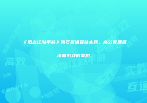 《热血江湖手游》账号互通最佳实践：高效管理多设备游戏的策略