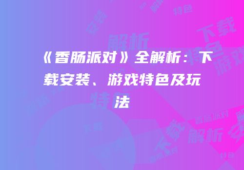 《香肠派对》全解析：下载安装、游戏特色及玩法