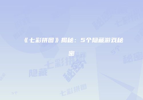 《七彩拼图》揭秘：5个隐藏游戏秘密