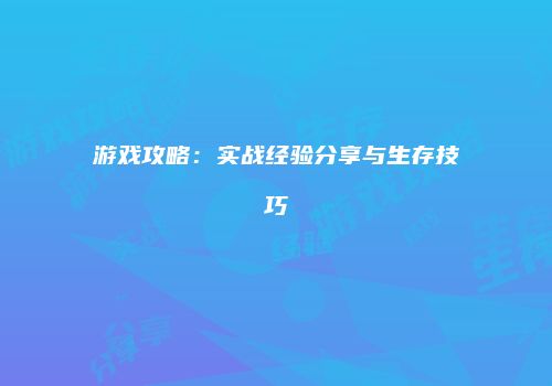 游戏攻略：实战经验分享与生存技巧